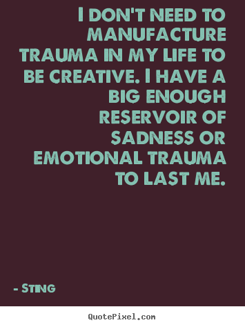 I don't need to manufacture trauma in my life to be creative... Sting best life quotes