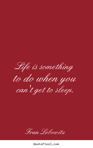 Life is something to do when you can't get to sleep. Fran Lebowitz greatest life quotes