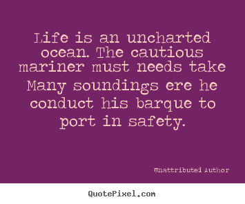 Life quotes - Life is an uncharted ocean. the cautious mariner must..