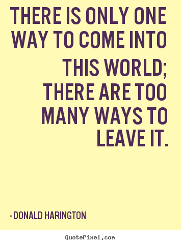 Life sayings - There is only one way to come into this world; there are..