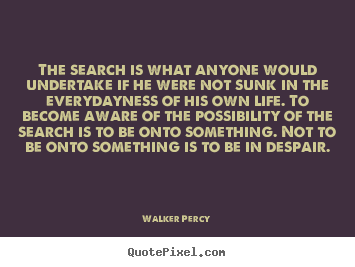 Walker Percy picture quotes - The search is what anyone would undertake if he were not.. - Life quotes