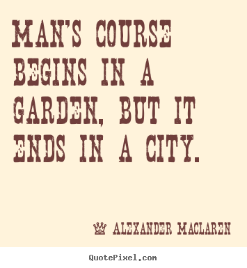 Life quote - Man's course begins in a garden, but it ends in a city.