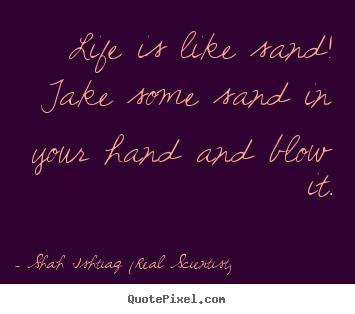 Life is like sand! take some sand in your.. Shah Ishtiaq (Real Scientist) top life quote