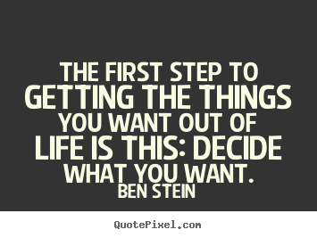 The first step to getting the things you want out of.. Ben Stein famous life quotes