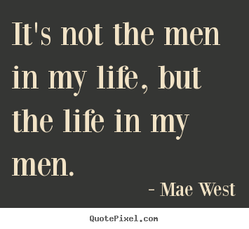 Life sayings - It's not the men in my life, but the life in my men.
