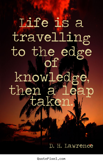 Life is a travelling to the edge of knowledge,.. D. H. Lawrence  life quote