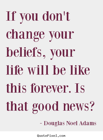 If you don't change your beliefs, your life will be.. Douglas Noel Adams great life sayings