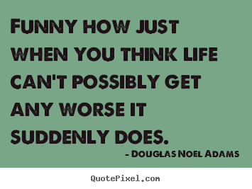 Funny how just when you think life can't possibly get.. Douglas Noel Adams good life quotes
