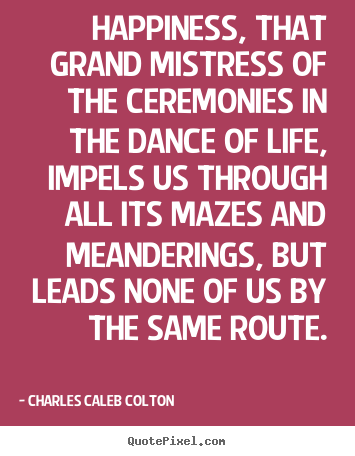 Diy picture quotes about life - Happiness, that grand mistress of the ceremonies in the dance of..