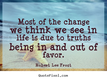 Life quote - Most of the change we think we see in life is due to truths..
