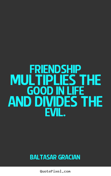 Baltasar Gracian photo quote - Friendship multiplies the good in life and divides.. - Life quotes