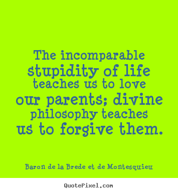 The incomparable stupidity of life teaches us to love our.. Baron De La Brede Et De Montesquieu great life quotes