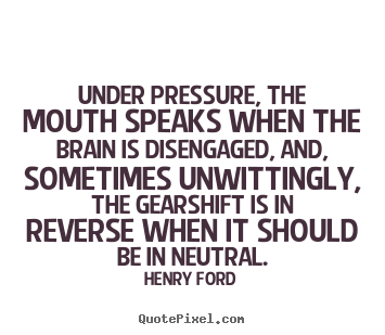 Henry Ford photo quotes - Under pressure, the mouth speaks when the brain is disengaged, and,.. - Life sayings