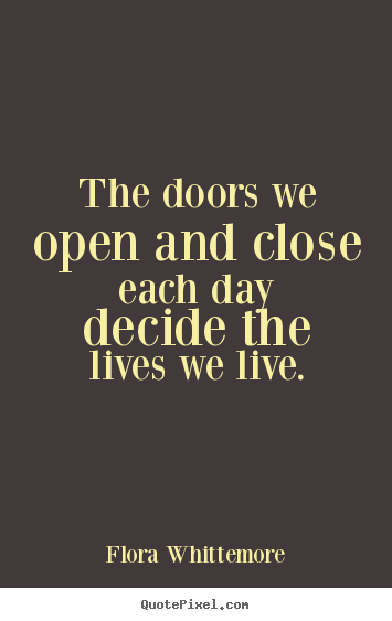 Quotes about life - The doors we open and close each day decide the lives..