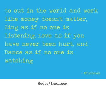 Quote about life - Go out in the world and work like money doesn't..
