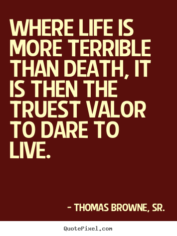 Where life is more terrible than death, it is then the truest valor.. Thomas Browne, Sr. great life quote