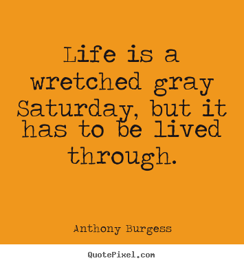Life quotes - Life is a wretched gray saturday, but it has to..