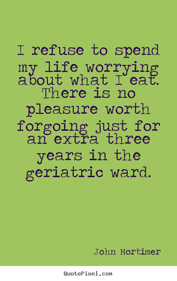 John Mortimer picture quotes - I refuse to spend my life worrying about what.. - Life quotes