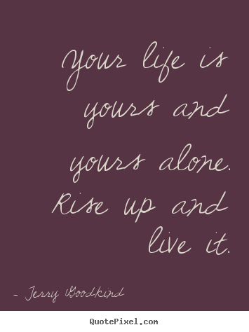 Your life is yours and yours alone. rise up and live it. Terry Goodkind good life quote
