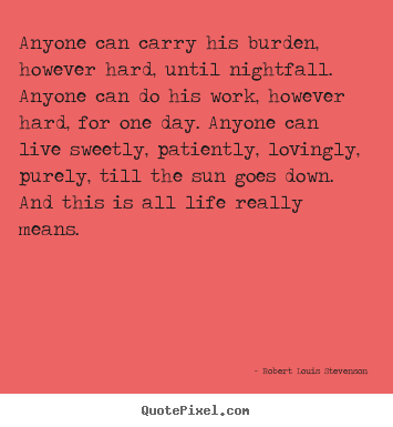 Life quotes - Anyone can carry his burden, however hard, until..