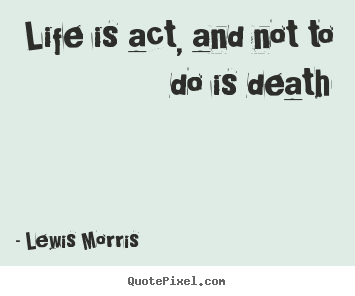 Sayings about life - Life is act, and not to do is death
