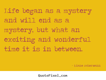 Quote about life - Life began as a mystery and will end as a mystery, but what..