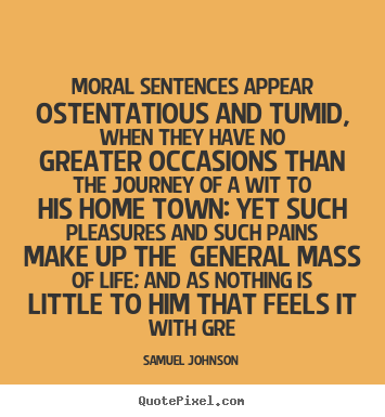 Moral sentences appear ostentatious and tumid, when they have.. Samuel Johnson best life quotes