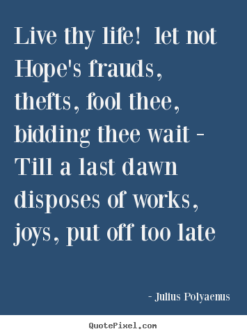 Live thy life! let not hope's frauds, thefts,.. Julius Polyaenus greatest life quotes