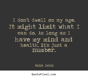 I don't dwell on my age. it might limit what i.. Nola Ochs good life quotes