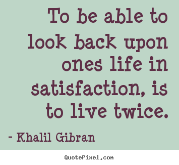 Life sayings - To be able to look back upon ones life in satisfaction, is to live..