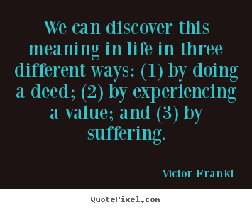 We can discover this meaning in life in three.. Victor Frankl  life quote