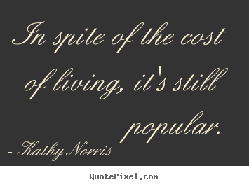 In spite of the cost of living, it's still popular. Kathy Norris famous life quote