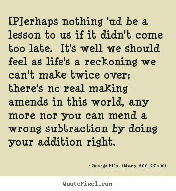 [p]erhaps nothing 'ud be a lesson to us if it didn't come too.. George Eliot (Mary Ann Evans) popular life quotes