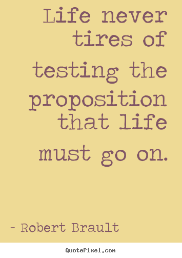 Quote about life - Life never tires of testing the proposition that life must..