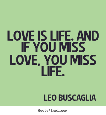 Love is life. and if you miss love, you miss life. Leo Buscaglia famous life quote