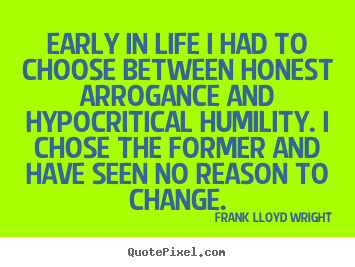 Frank Lloyd Wright picture quotes - Early in life i had to choose between honest arrogance.. - Life quotes
