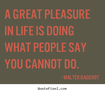 A great pleasure in life is doing what people.. Walter Bagehot  life quotes