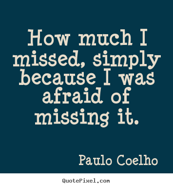 Life quote - How much i missed, simply because i was afraid of missing..