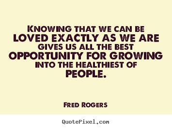 Fred Rogers picture quotes - Knowing that we can be loved exactly as we are.. - Life quotes