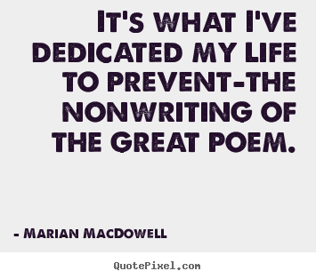 It's what i've dedicated my life to prevent-the nonwriting.. Marian MacDowell great life quotes