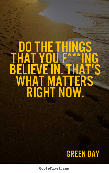 Diy picture quotes about life - Do the things that you f***ing believe in. that's what matters right now.