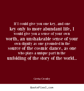 Greta Crosby picture quotes - If i could give you one key, and one key only to more.. - Life quotes