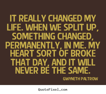Life quote - It really changed my life. when we split up, something..