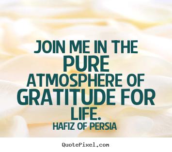 Join me in the pure atmosphere of gratitude for life. Hafiz Of Persia great life quotes