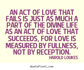 Harold Loukes picture quotes - An act of love that fails is just as much.. - Life quotes