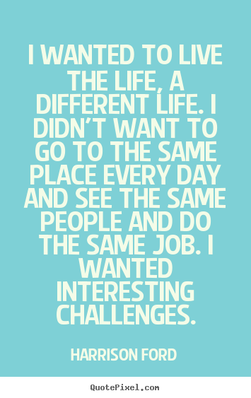 I wanted to live the life, a different life... Harrison Ford  life quotes