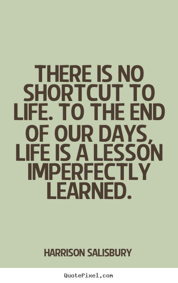 There is no shortcut to life. to the end of our days, life.. Harrison Salisbury famous life quote