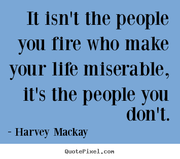 Quotes about life - It isn't the people you fire who make your life miserable,..