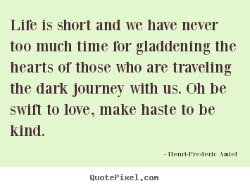 Life quotes - Life is short and we have never too much time for gladdening..