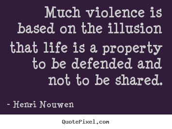 Life quote - Much violence is based on the illusion that life is a property..